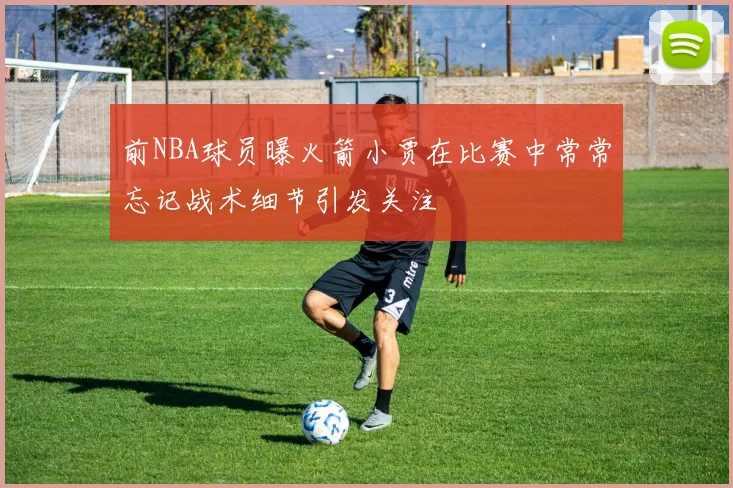 前NBA球员曝火箭小贾在比赛中常常忘记战术细节引发关注