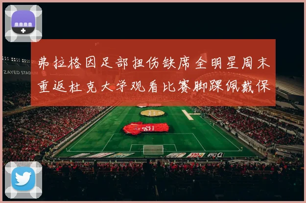弗拉格因足部扭伤缺席全明星周末重返杜克大学观看比赛脚踝佩戴保护靴