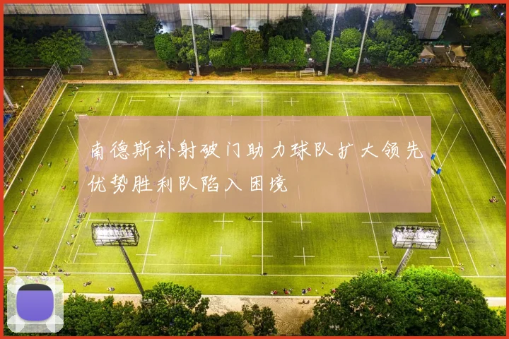 南德斯补射破门助力球队扩大领先优势胜利队陷入困境