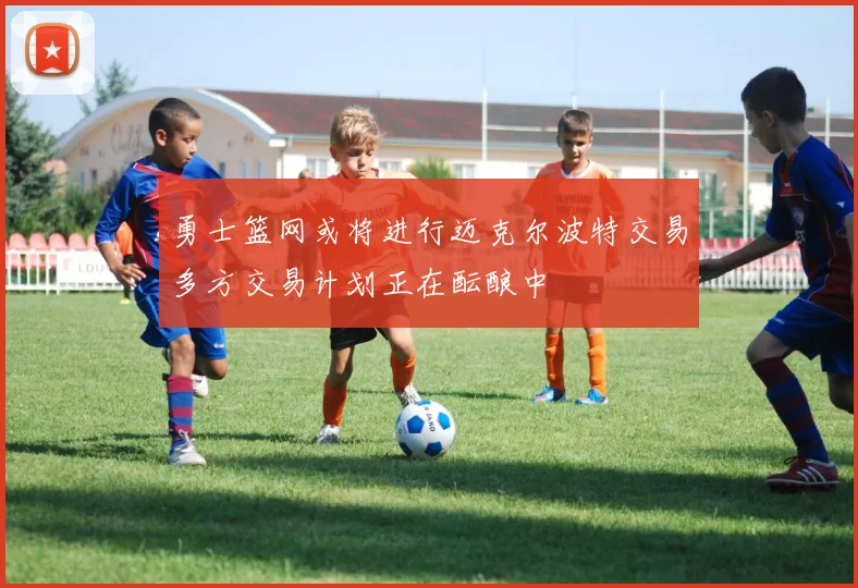 勇士篮网或将进行迈克尔波特交易多方交易计划正在酝酿中