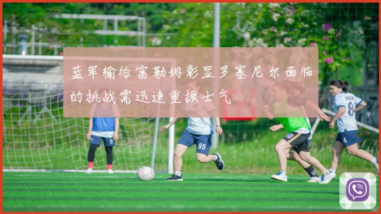 蓝军输给富勒姆彰显罗塞尼尔面临的挑战需迅速重振士气