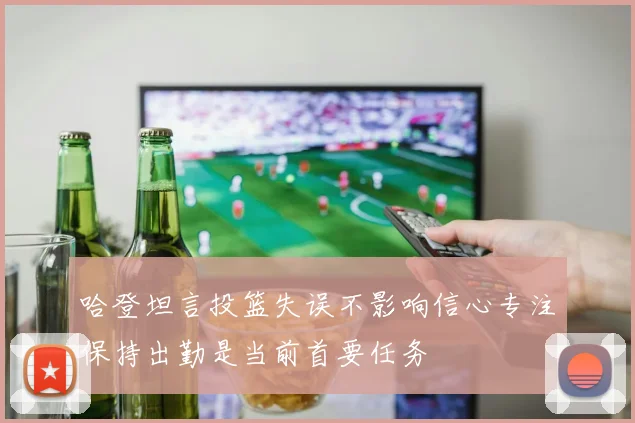 哈登坦言投篮失误不影响信心专注保持出勤是当前首要任务