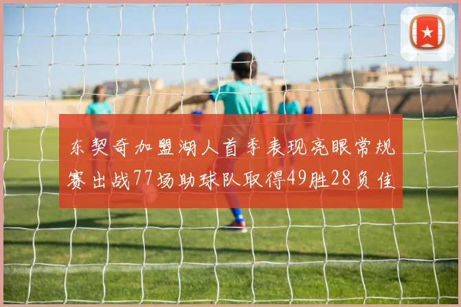 东契奇加盟湖人首季表现亮眼常规赛出战77场助球队取得49胜28负佳绩