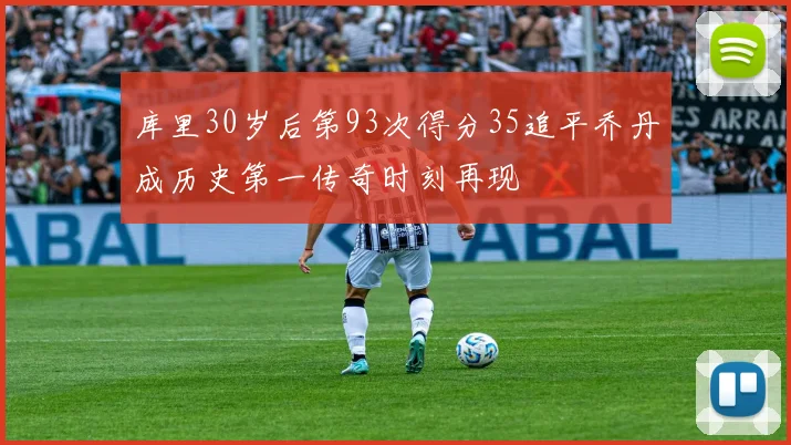 库里30岁后第93次得分35追平乔丹成历史第一传奇时刻再现
