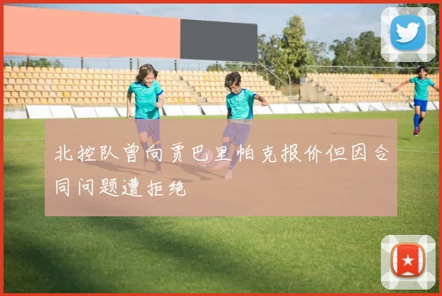 北控队曾向贾巴里帕克报价但因合同问题遭拒绝
