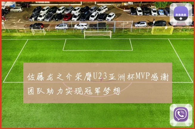 佐藤龙之介荣膺U23亚洲杯MVP感谢团队助力实现冠军梦想
