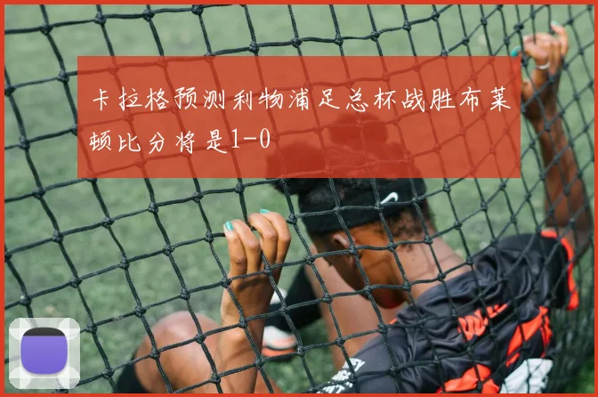 卡拉格预测利物浦足总杯战胜布莱顿比分将是1-0