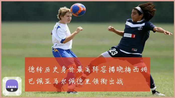 德转历史身价最高阵容揭晓梅西姆巴佩亚马尔佩德里领衔出战