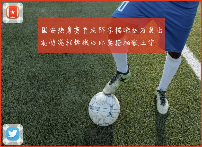 国安热身赛首发阵容揭晓达万复出孔特亮相锋线法比奥搭档张玉宁