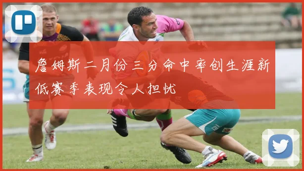 詹姆斯二月份三分命中率创生涯新低赛季表现令人担忧