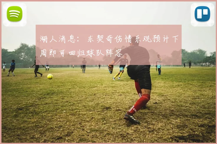 湖人消息：东契奇伤情乐观预计下周即可回归球队阵容