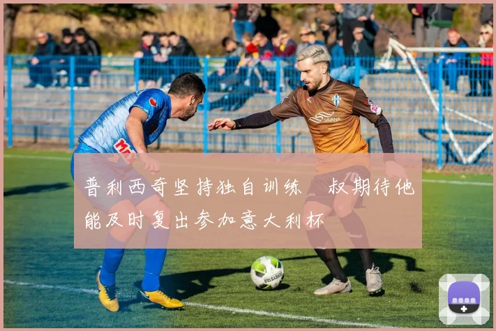 普利西奇坚持独自训练囧叔期待他能及时复出参加意大利杯