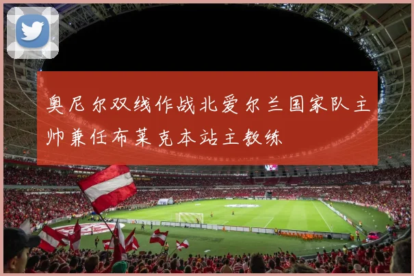 奥尼尔双线作战北爱尔兰国家队主帅兼任布莱克本站主教练