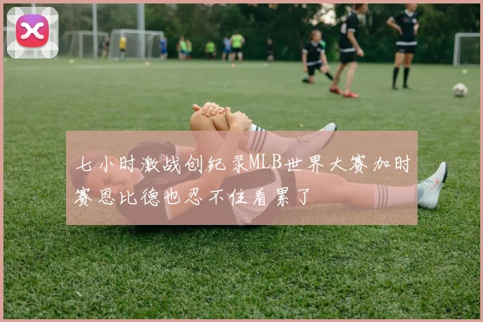 七小时激战创纪录MLB世界大赛加时赛恩比德也忍不住看累了