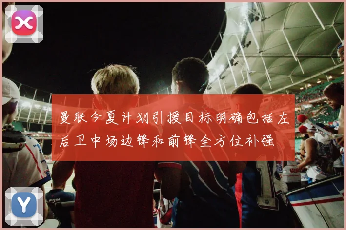 曼联今夏计划引援目标明确包括左后卫中场边锋和前锋全方位补强