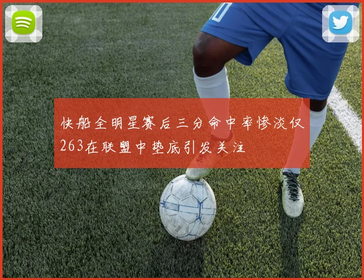 快船全明星赛后三分命中率惨淡仅263在联盟中垫底引发关注
