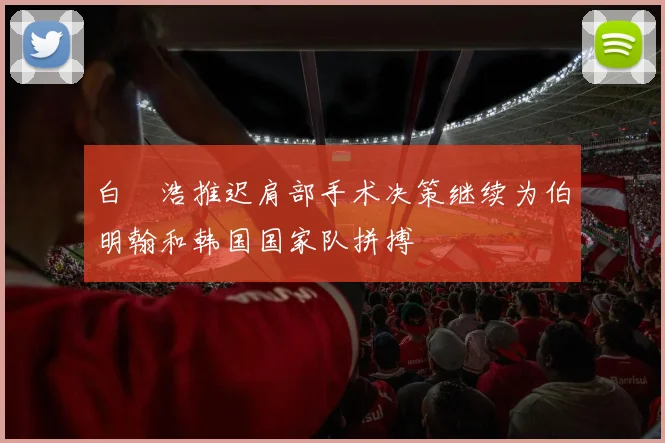 白昇浩推迟肩部手术决策继续为伯明翰和韩国国家队拼搏