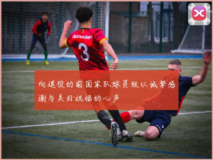 向退役的前国家队球员致以诚挚感谢与美好祝福的心声