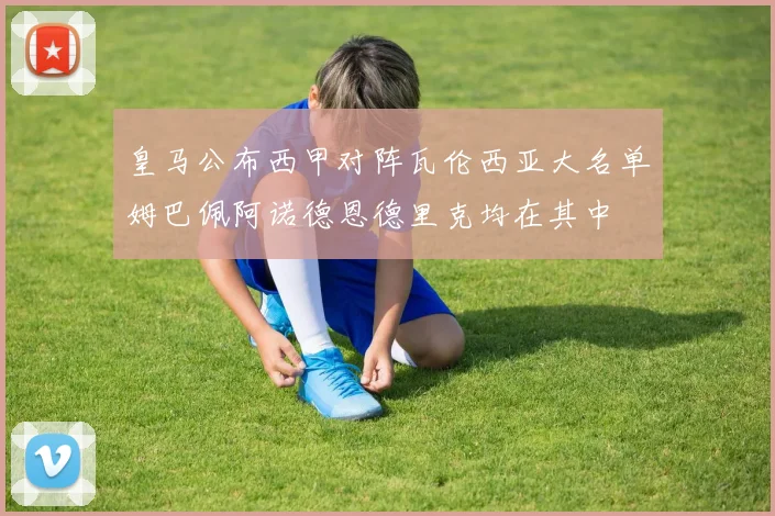 皇马公布西甲对阵瓦伦西亚大名单姆巴佩阿诺德恩德里克均在其中