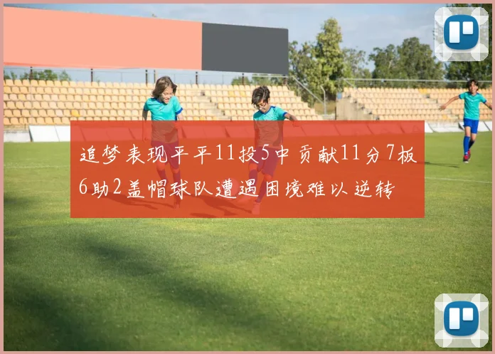 追梦表现平平11投5中贡献11分7板6助2盖帽球队遭遇困境难以逆转