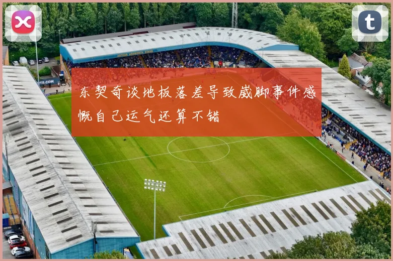 东契奇谈地板落差导致崴脚事件感慨自己运气还算不错