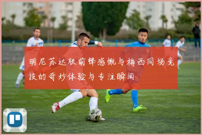 明尼苏达联前锋感慨与梅西同场竞技的奇妙体验与专注瞬间