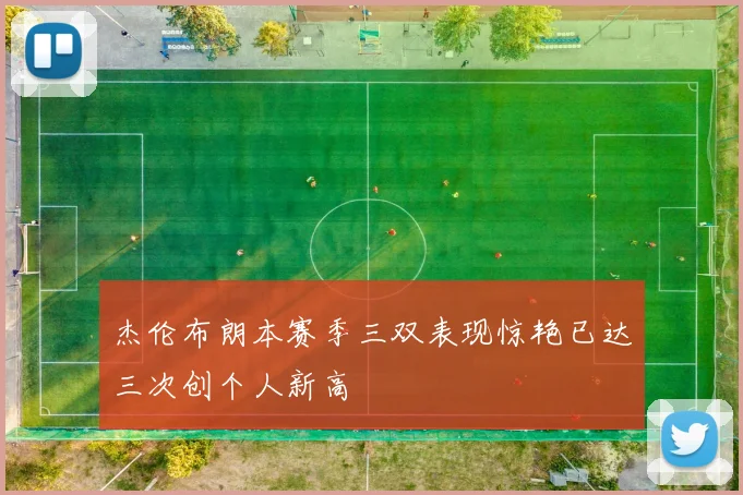 杰伦布朗本赛季三双表现惊艳已达三次创个人新高