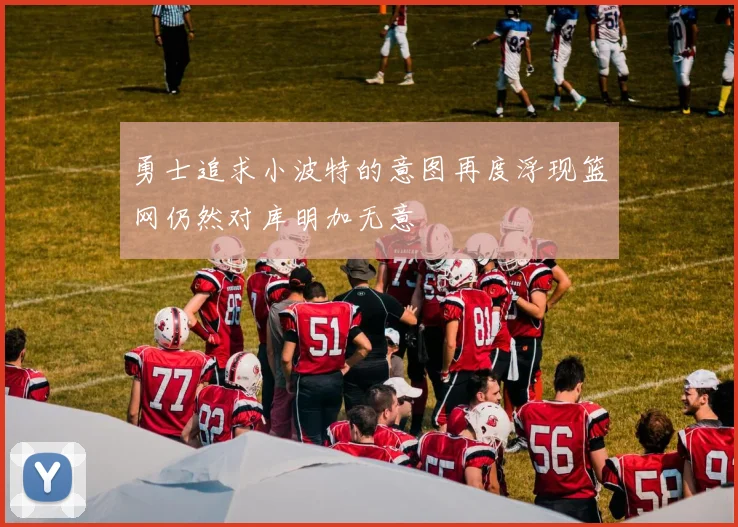 勇士追求小波特的意图再度浮现篮网仍然对库明加无意