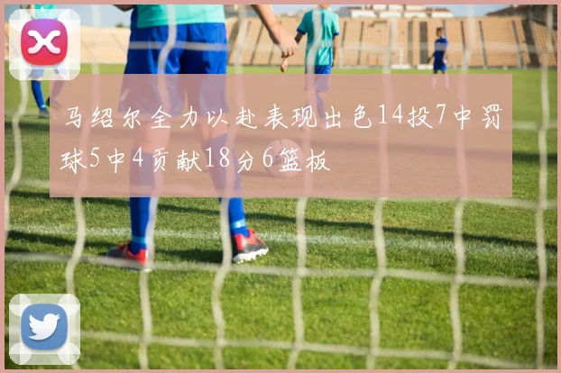 马绍尔全力以赴表现出色14投7中罚球5中4贡献18分6篮板