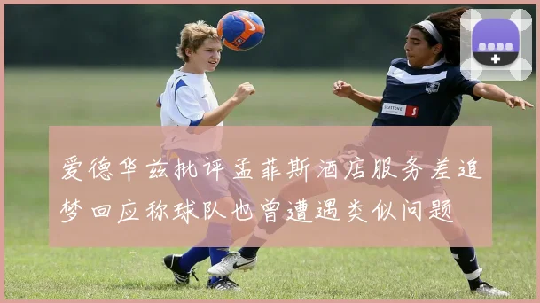爱德华兹批评孟菲斯酒店服务差追梦回应称球队也曾遭遇类似问题