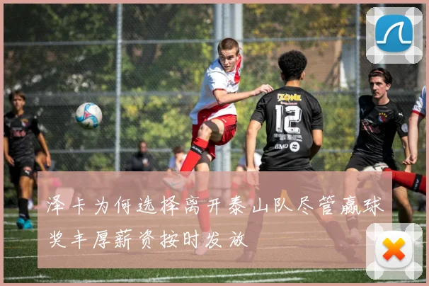 泽卡为何选择离开泰山队尽管赢球奖丰厚薪资按时发放