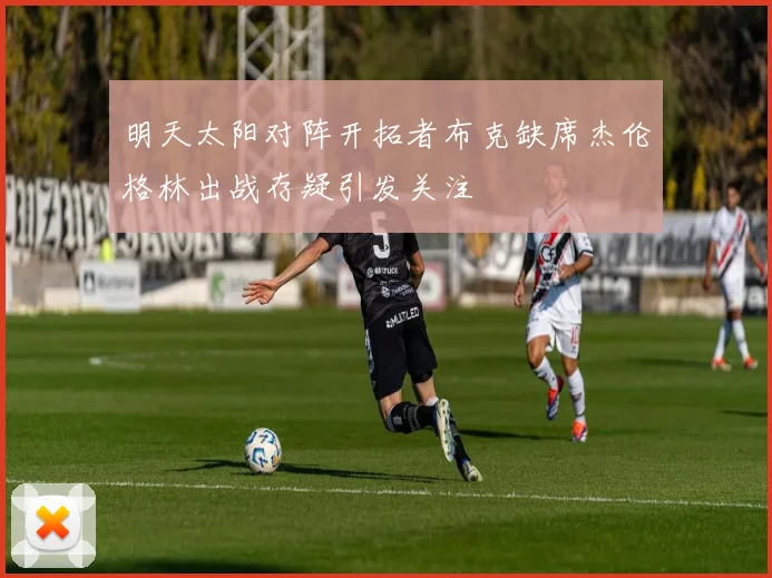 明天太阳对阵开拓者布克缺席杰伦格林出战存疑引发关注