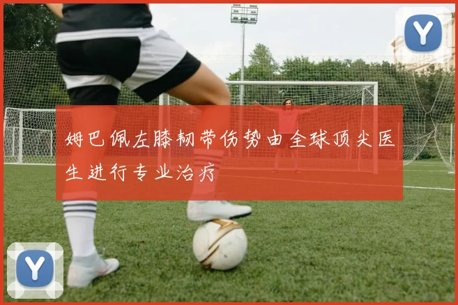 姆巴佩左膝韧带伤势由全球顶尖医生进行专业治疗
