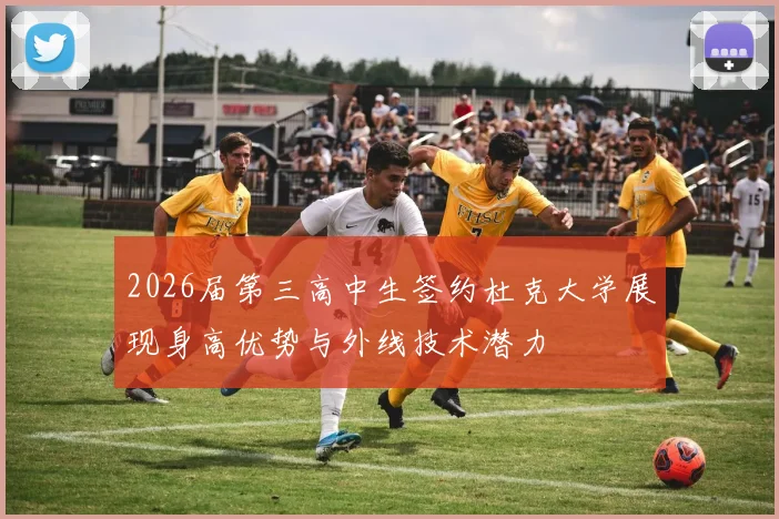 2026届第三高中生签约杜克大学展现身高优势与外线技术潜力